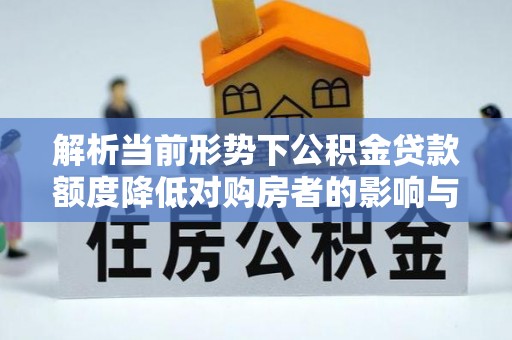 永康解析当前形势下公积金贷款额度降低对购房者的影响与应对策略