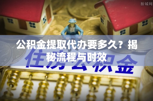 永康公积金提取代办要多久？揭秘流程与时效