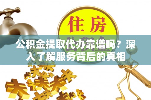 永康公积金提取代办靠谱吗？深入了解服务背后的真相