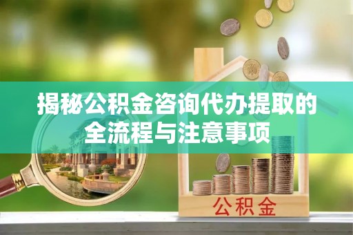 永康揭秘公积金咨询代办提取的全流程与注意事项
