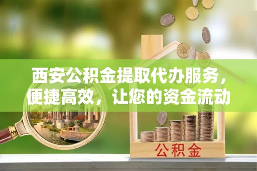 永康西安公积金提取代办服务，便捷高效，让您的资金流动无忧