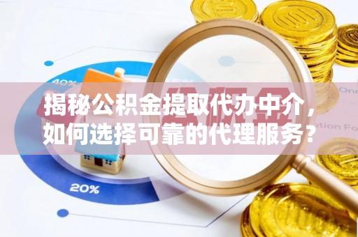 永康揭秘公积金提取代办中介，如何选择可靠的代理服务？