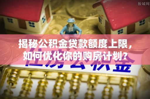 永康揭秘公积金贷款额度上限，如何优化你的购房计划？