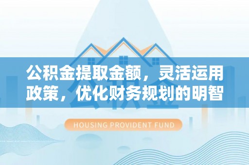 永康公积金提取金额，灵活运用政策，优化财务规划的明智选择