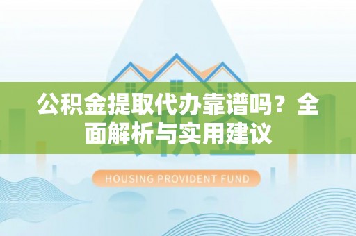 永康公积金提取代办靠谱吗？全面解析与实用建议