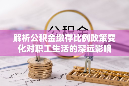 永康解析公积金缴存比例政策变化对职工生活的深远影响