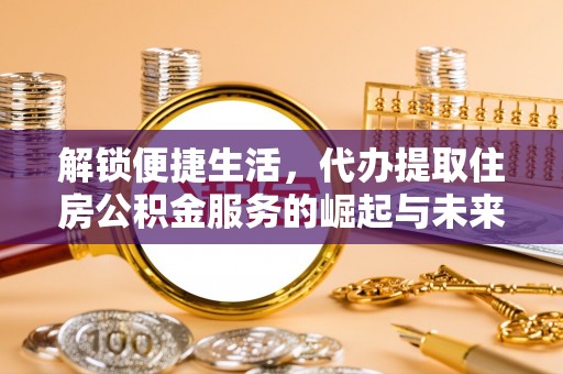 永康解锁便捷生活，代办提取住房公积金服务的崛起与未来