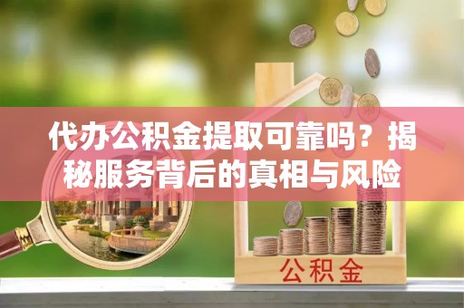 永康代办公积金提取可靠吗？揭秘服务背后的真相与风险