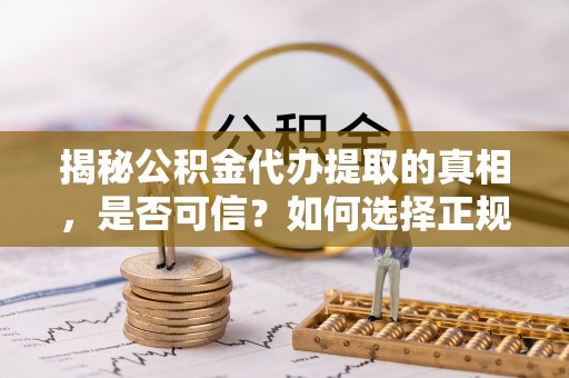 永康揭秘公积金代办提取的真相，是否可信？如何选择正规服务？