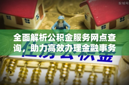 永康全面解析公积金服务网点查询，助力高效办理金融事务