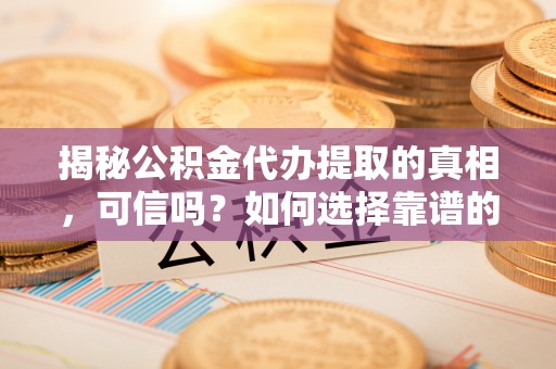 永康揭秘公积金代办提取的真相，可信吗？如何选择靠谱的服务商？