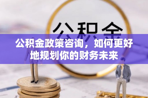 永康公积金政策咨询，如何更好地规划你的财务未来