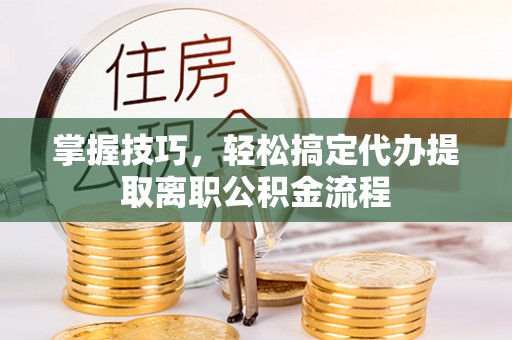 永康掌握技巧，轻松搞定代办提取离职公积金流程