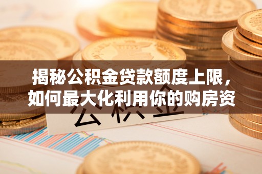 永康揭秘公积金贷款额度上限，如何最大化利用你的购房资金？