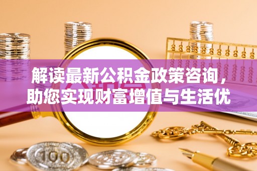 永康解读最新公积金政策咨询，助您实现财富增值与生活优化