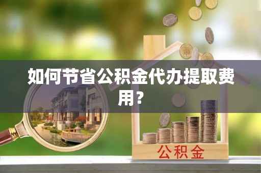永康如何节省公积金代办提取费用？