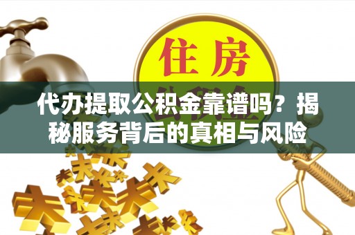 永康代办提取公积金靠谱吗？揭秘服务背后的真相与风险