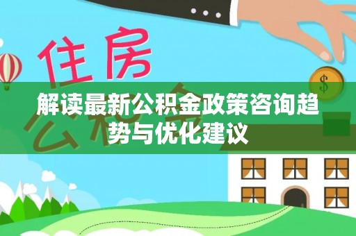 永康解读最新公积金政策咨询趋势与优化建议