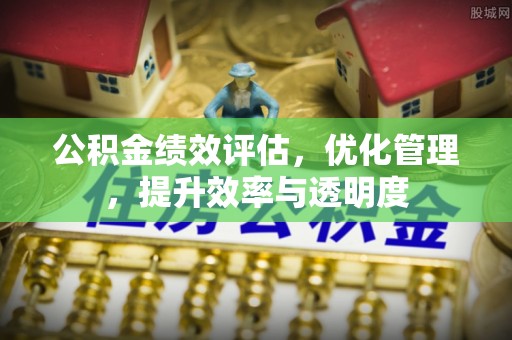 永康公积金绩效评估，优化管理，提升效率与透明度