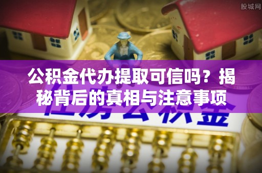 永康公积金代办提取可信吗？揭秘背后的真相与注意事项