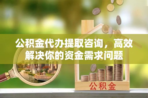 永康公积金代办提取咨询，高效解决你的资金需求问题