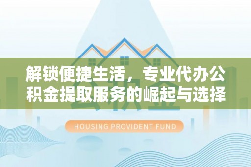 永康解锁便捷生活，专业代办公积金提取服务的崛起与选择