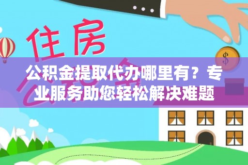 永康公积金提取代办哪里有？专业服务助您轻松解决难题
