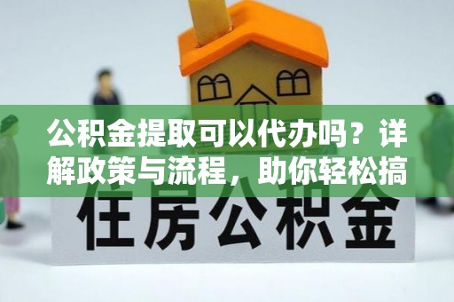 永康公积金提取可以代办吗？详解政策与流程，助你轻松搞定！