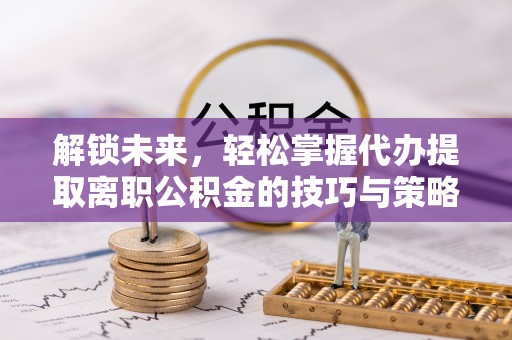 永康解锁未来，轻松掌握代办提取离职公积金的技巧与策略