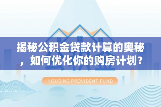 永康揭秘公积金贷款计算的奥秘，如何优化你的购房计划？