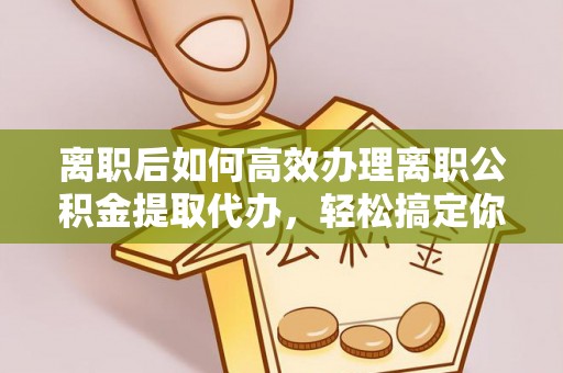 永康离职后如何高效办理离职公积金提取代办，轻松搞定你的公积金