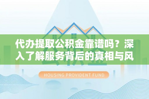 永康代办提取公积金靠谱吗？深入了解服务背后的真相与风险
