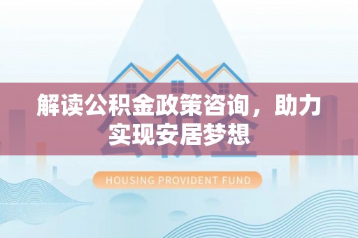 永康解读公积金政策咨询，助力实现安居梦想