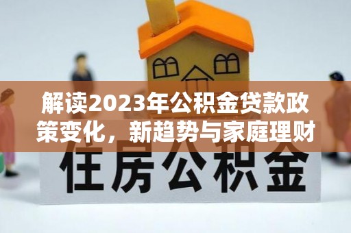 永康解读2023年公积金贷款政策变化，新趋势与家庭理财规划