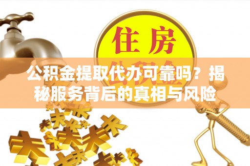 永康公积金提取代办可靠吗？揭秘服务背后的真相与风险
