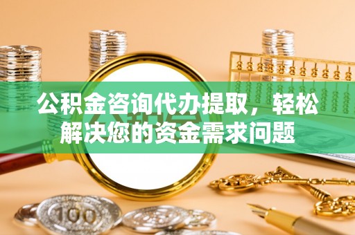 永康公积金咨询代办提取，轻松解决您的资金需求问题