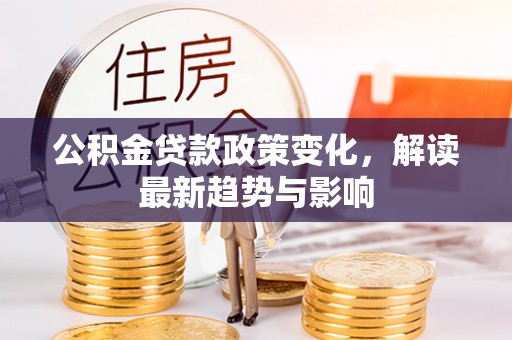 永康公积金贷款政策变化，解读最新趋势与影响
