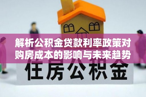 永康解析公积金贷款利率政策对购房成本的影响与未来趋势