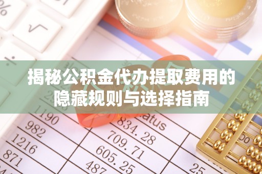 永康揭秘公积金代办提取费用的隐藏规则与选择指南