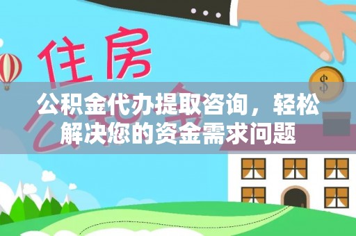 永康公积金代办提取咨询，轻松解决您的资金需求问题