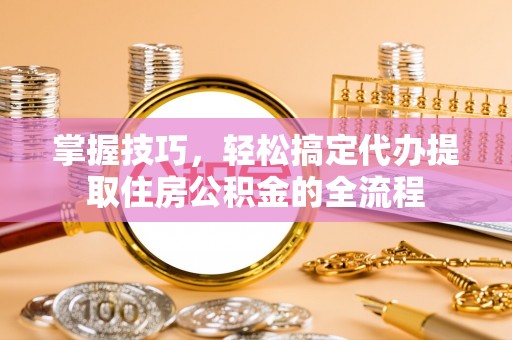 永康掌握技巧，轻松搞定代办提取住房公积金的全流程