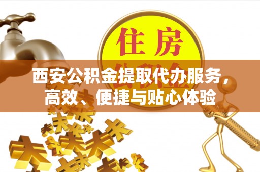 永康西安公积金提取代办服务，高效、便捷与贴心体验
