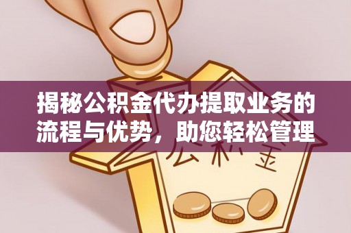 永康揭秘公积金代办提取业务的流程与优势，助您轻松管理财务