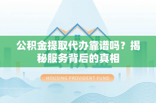 永康公积金提取代办靠谱吗？揭秘服务背后的真相