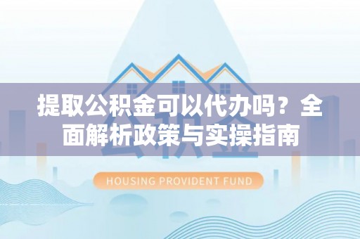 永康提取公积金可以代办吗？全面解析政策与实操指南