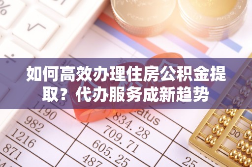 永康如何高效办理住房公积金提取？代办服务成新趋势