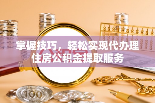 永康掌握技巧，轻松实现代办理住房公积金提取服务