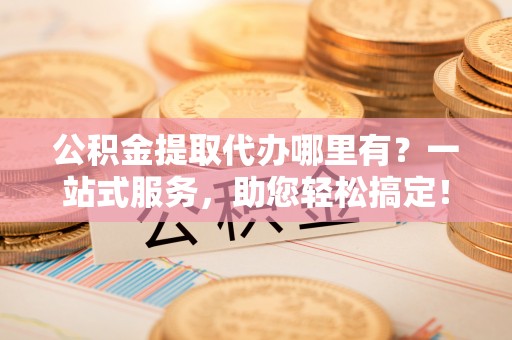 永康公积金提取代办哪里有？一站式服务，助您轻松搞定！