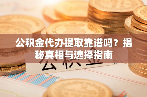 永康公积金代办提取靠谱吗？揭秘真相与选择指南