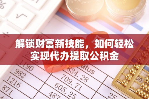 永康解锁财富新技能，如何轻松实现代办提取公积金